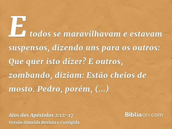 E todos se maravilhavam e estavam suspensos, dizendo uns para os outros: Que quer isto dizer?E outros, zombando, diziam: Estão cheios de mosto.Pedro, porém, pon