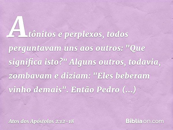 Atônitos e perplexos, todos perguntavam uns aos outros: "Que significa isto?" Alguns outros, todavia, zombavam e diziam: "Eles beberam vinho demais". Então Pedr