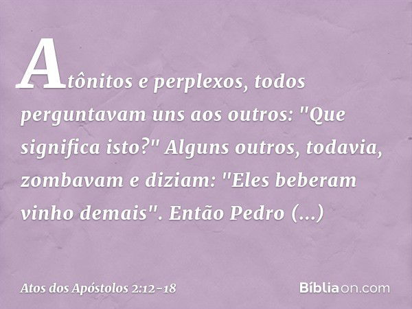 Atônitos e perplexos, todos perguntavam uns aos outros: "Que significa isto?" Alguns outros, todavia, zombavam e diziam: "Eles beberam vinho demais". Então Pedr