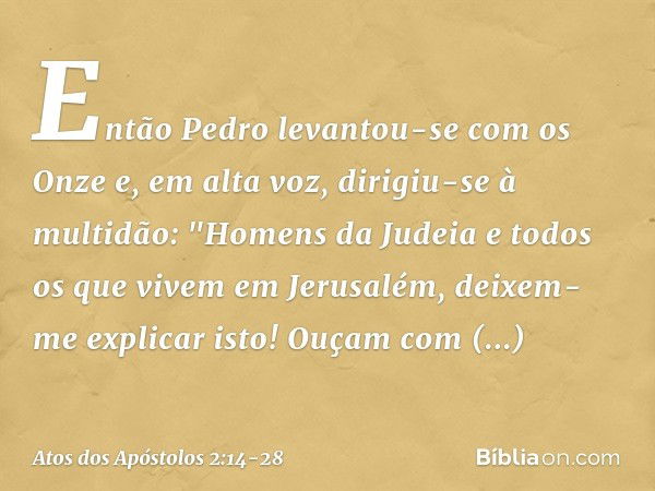 Então Pedro levantou-se com os Onze e, em alta voz, dirigiu-se à multidão: "Homens da Judeia e todos os que vivem em Jerusalém, deixem-me explicar isto! Ouçam c