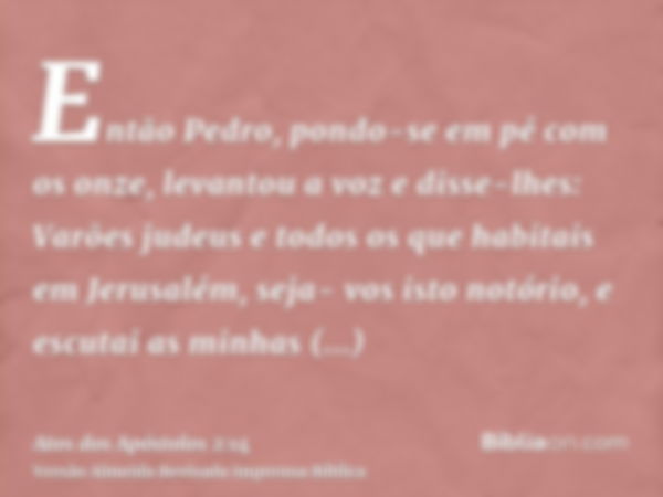 Então Pedro, pondo-se em pé com os onze, levantou a voz e disse-lhes: Varões judeus e todos os que habitais em Jerusalém, seja- vos isto notório, e escutai as m