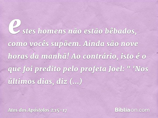 estes homens não estão bêbados, como vocês supõem. Ainda são nove horas da manhã! Ao contrário, isto é o que foi predito pelo profeta Joel: " 'Nos últimos dias,