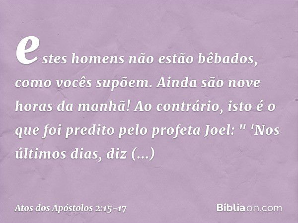 estes homens não estão bêbados, como vocês supõem. Ainda são nove horas da manhã! Ao contrário, isto é o que foi predito pelo profeta Joel: " 'Nos últimos dias,