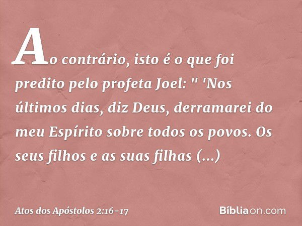 Ao contrário, isto é o que foi predito pelo profeta Joel: " 'Nos últimos dias, diz Deus,
derramarei do meu Espírito sobre todos os povos.
Os seus filhos e as su