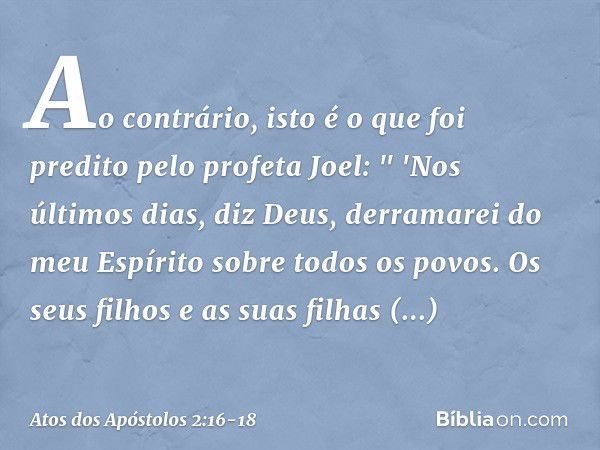 Ao contrário, isto é o que foi predito pelo profeta Joel: " 'Nos últimos dias, diz Deus,
derramarei do meu Espírito sobre todos os povos.
Os seus filhos e as su