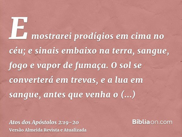 E mostrarei prodígios em cima no céu; e sinais embaixo na terra, sangue, fogo e vapor de fumaça.O sol se converterá em trevas, e a lua em sangue, antes que venh