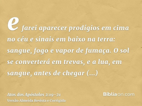 e farei aparecer prodígios em cima no céu e sinais em baixo na terra: sangue, fogo e vapor de fumaça.O sol se converterá em trevas, e a lua, em sangue, antes de