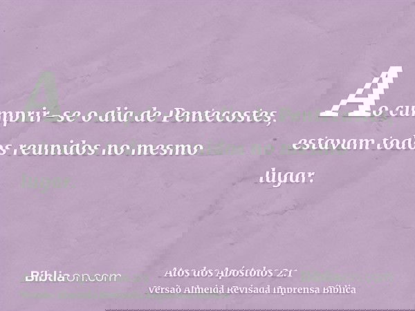 Ao cumprir-se o dia de Pentecostes, estavam todos reunidos no mesmo lugar.