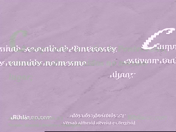 Cumprindo-se o dia de Pentecostes, estavam todos reunidos no mesmo lugar;