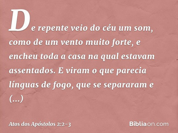 De repente veio do céu um som, como de um vento muito forte, e encheu toda a casa na qual estavam assentados. E viram o que parecia línguas de fogo, que se sepa