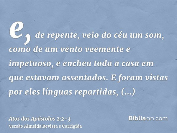 e, de repente, veio do céu um som, como de um vento veemente e impetuoso, e encheu toda a casa em que estavam assentados.E foram vistas por eles línguas reparti