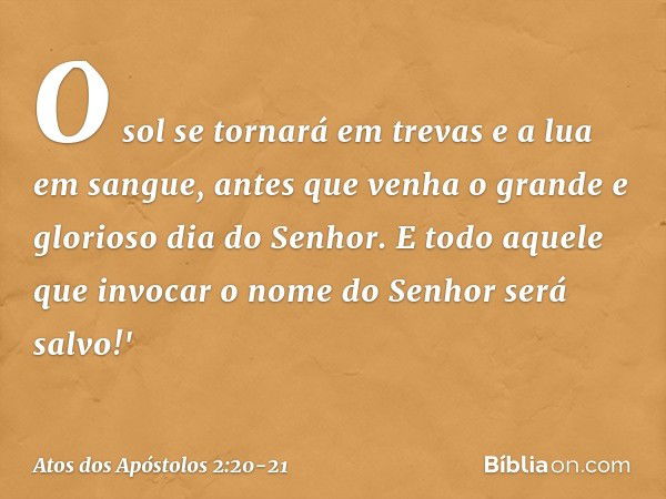 O sol se tornará em trevas
e a lua em sangue,
antes que venha o grande
e glorioso dia do Senhor. E todo aquele que invocar
o nome do Senhor
será salvo!' -- Atos