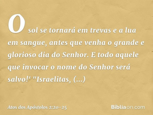 O sol se tornará em trevas
e a lua em sangue,
antes que venha o grande
e glorioso dia do Senhor. E todo aquele que invocar
o nome do Senhor
será salvo!' "Israel