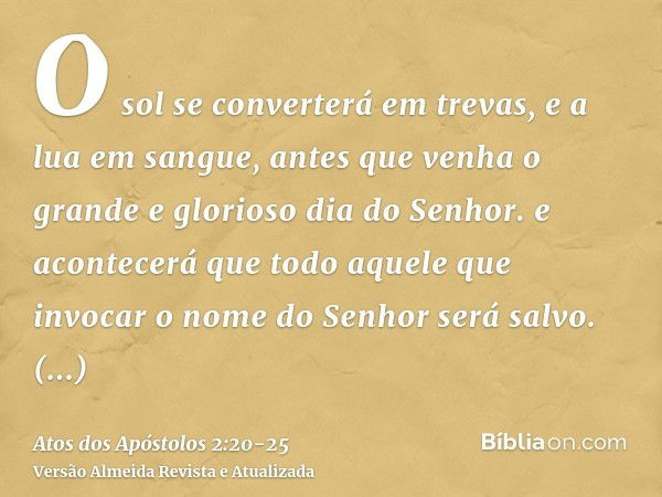 O sol se converterá em trevas, e a lua em sangue, antes que venha o grande e glorioso dia do Senhor.e acontecerá que todo aquele que invocar o nome do Senhor se