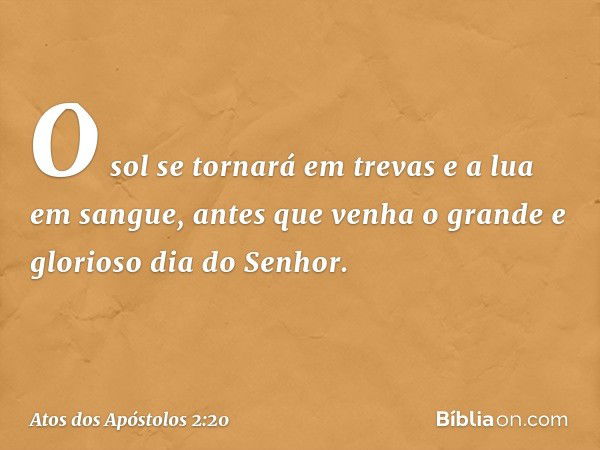 O sol se tornará em trevas
e a lua em sangue,
antes que venha o grande
e glorioso dia do Senhor. -- Atos dos Apóstolos 2:20