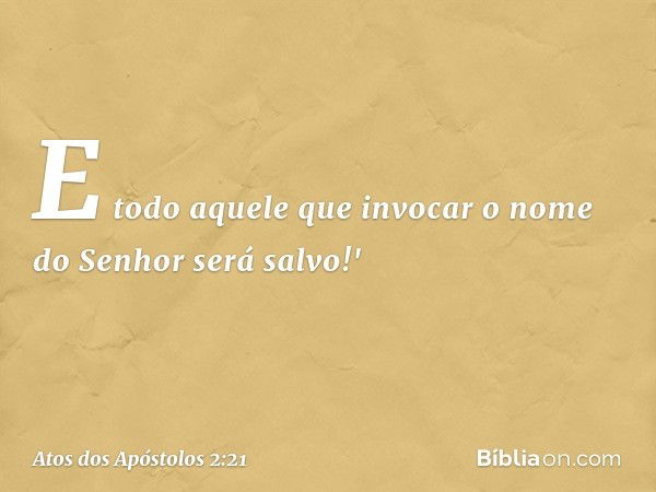 E todo aquele que invocar
o nome do Senhor
será salvo!' -- Atos dos Apóstolos 2:21