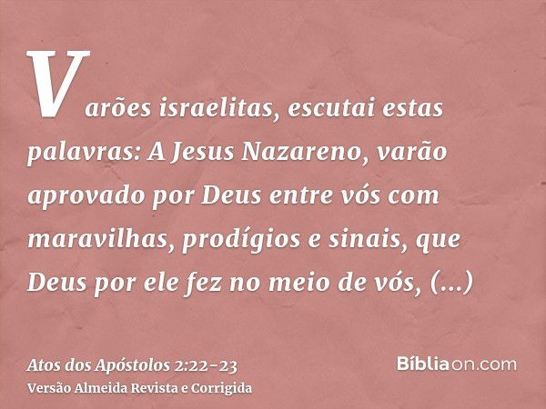 Varões israelitas, escutai estas palavras: A Jesus Nazareno, varão aprovado por Deus entre vós com maravilhas, prodígios e sinais, que Deus por ele fez no meio 