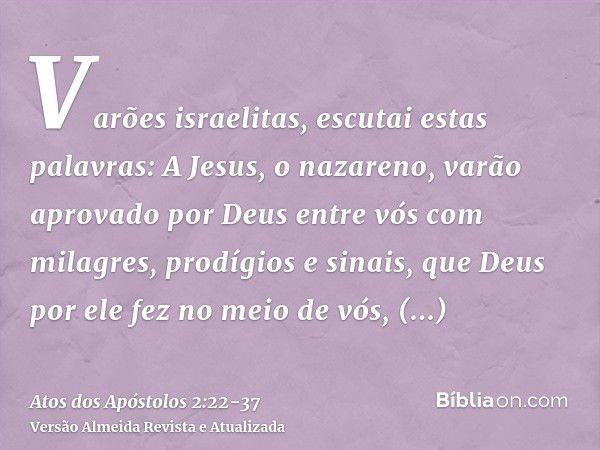 Varões israelitas, escutai estas palavras: A Jesus, o nazareno, varão aprovado por Deus entre vós com milagres, prodígios e sinais, que Deus por ele fez no meio