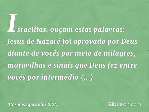 "Israelitas, ouçam estas palavras: Jesus de Nazaré foi aprovado por Deus diante de vocês por meio de milagres, maravilhas e sinais que Deus fez entre vocês por 