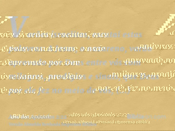 Varões israelitas, escutai estas palavras: A Jesus, o nazareno, varão aprovado por Deus entre vós com milagres, prodígios e sinais, que Deus por ele fez no meio