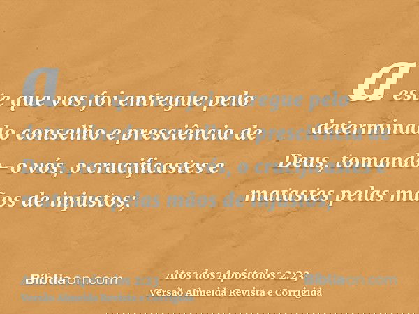 a este que vos foi entregue pelo determinado conselho e presciência de Deus, tomando-o vós, o crucificastes e matastes pelas mãos de injustos;