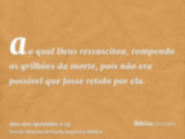 ao qual Deus ressuscitou, rompendo os grilhões da morte, pois não era possível que fosse retido por ela.