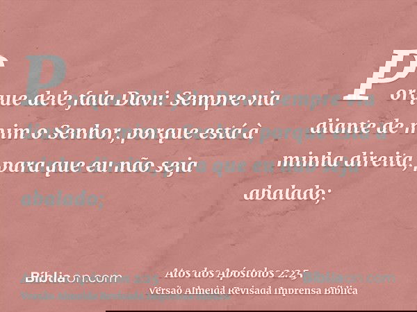 Porque dele fala Davi: Sempre via diante de mim o Senhor, porque está à minha direita, para que eu não seja abalado;