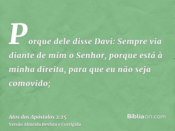 Porque dele disse Davi: Sempre via diante de mim o Senhor, porque está à minha direita, para que eu não seja comovido;