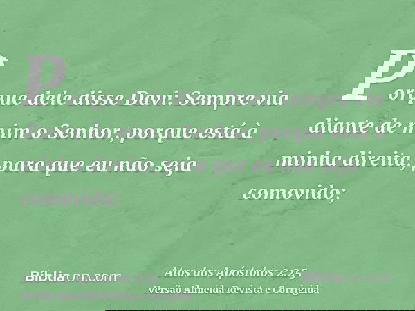 Porque dele disse Davi: Sempre via diante de mim o Senhor, porque está à minha direita, para que eu não seja comovido;