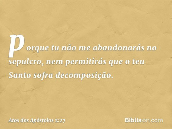 porque tu não me abandonarás no sepulcro,
nem permitirás que
o teu Santo
sofra decomposição. -- Atos dos Apóstolos 2:27