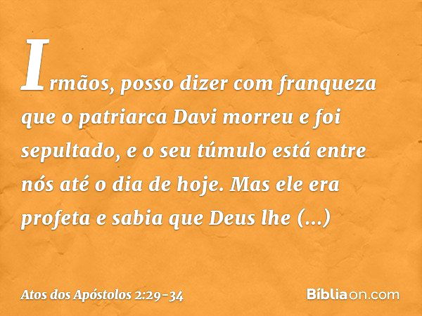 "Irmãos, posso dizer com franqueza que o patriarca Davi morreu e foi sepultado, e o seu túmulo está entre nós até o dia de hoje. Mas ele era profeta e sabia que