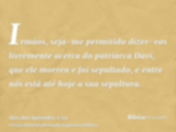 Irmãos, seja-me permitido dizer-vos livremente acerca do patriarca Davi, que ele morreu e foi sepultado, e entre nós está até hoje a sua sepultura.