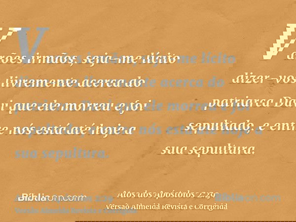 Varões irmãos, seja-me lícito dizer-vos livremente acerca do patriarca Davi que ele morreu e foi sepultado, e entre nós está até hoje a sua sepultura.