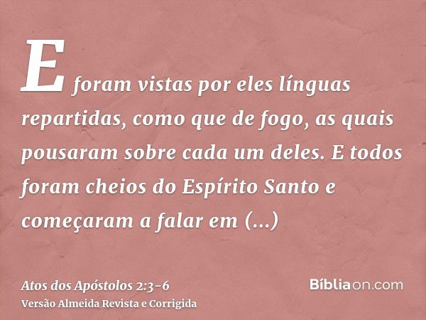 E foram vistas por eles línguas repartidas, como que de fogo, as quais pousaram sobre cada um deles.E todos foram cheios do Espírito Santo e começaram a falar e