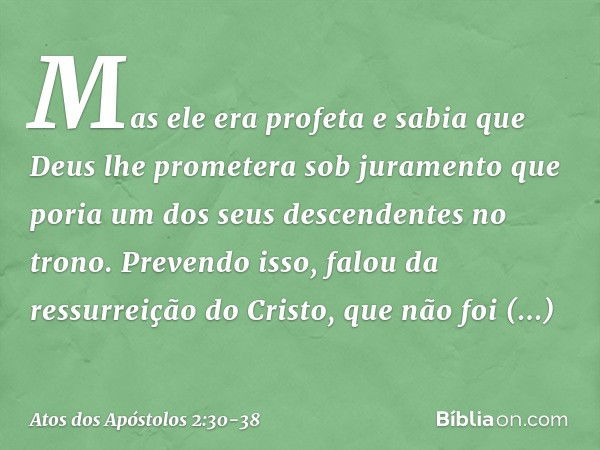 Mas ele era profeta e sabia que Deus lhe prometera sob juramento que poria um dos seus descendentes no trono. Prevendo isso, falou da ressurreição do Cristo, qu