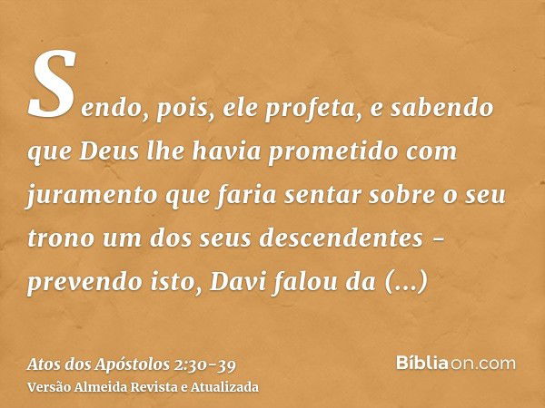 Sendo, pois, ele profeta, e sabendo que Deus lhe havia prometido com juramento que faria sentar sobre o seu trono um dos seus descendentes -prevendo isto, Davi 