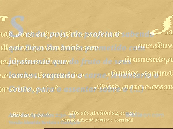 Sendo, pois, ele profeta e sabendo que Deus lhe havia prometido com juramento que do fruto de seus lombos, segundo a carne, levantaria o Cristo, para o assentar