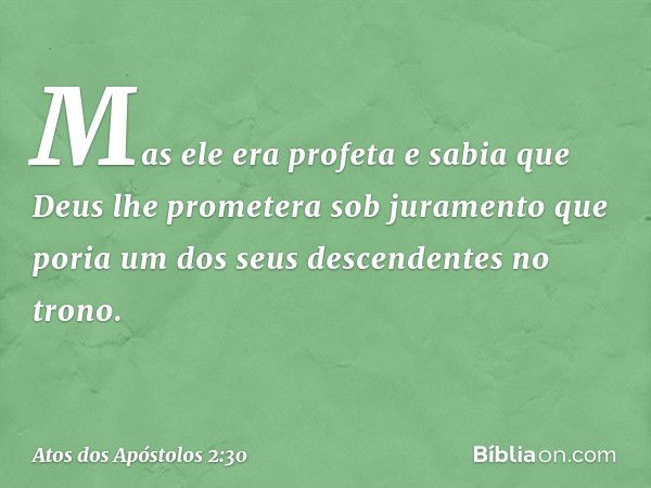 Mas ele era profeta e sabia que Deus lhe prometera sob juramento que poria um dos seus descendentes no trono. -- Atos dos Apóstolos 2:30