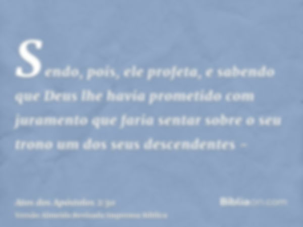 Sendo, pois, ele profeta, e sabendo que Deus lhe havia prometido com juramento que faria sentar sobre o seu trono um dos seus descendentes -