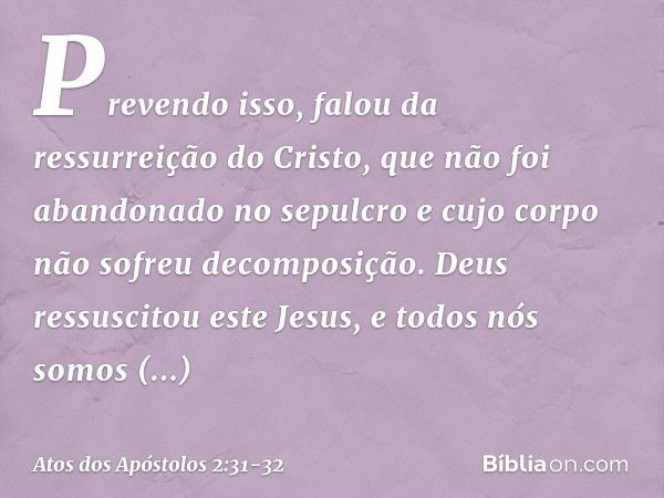 Prevendo isso, falou da ressurreição do Cristo, que não foi abandonado no sepulcro e cujo corpo não sofreu decomposição. Deus ressuscitou este Jesus, e todos nó