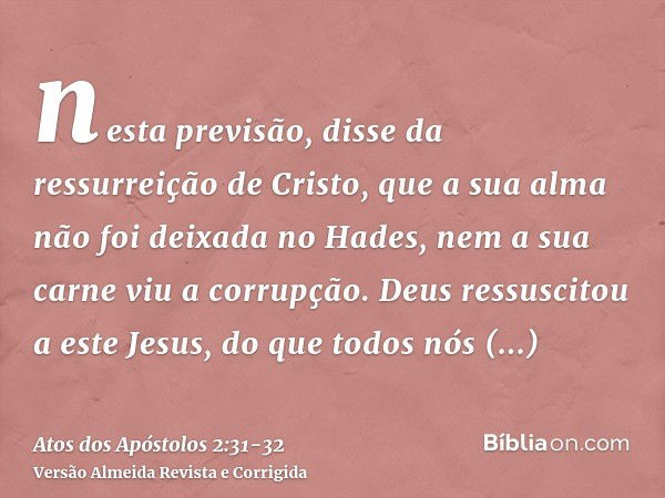 nesta previsão, disse da ressurreição de Cristo, que a sua alma não foi deixada no Hades, nem a sua carne viu a corrupção.Deus ressuscitou a este Jesus, do que 