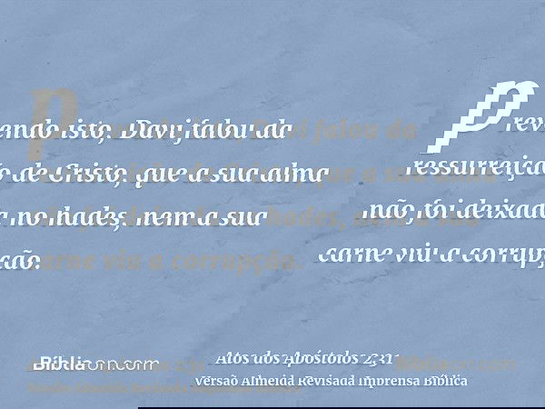 prevendo isto, Davi falou da ressurreição de Cristo, que a sua alma não foi deixada no hades, nem a sua carne viu a corrupção.