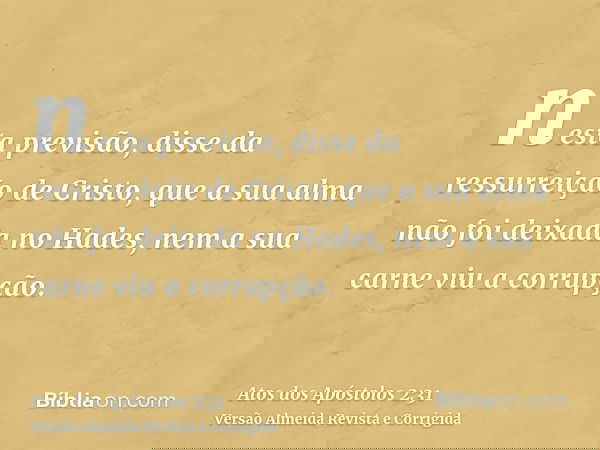 nesta previsão, disse da ressurreição de Cristo, que a sua alma não foi deixada no Hades, nem a sua carne viu a corrupção.