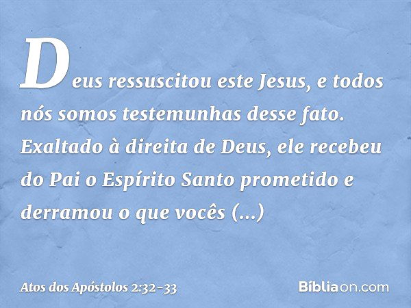 Deus ressuscitou este Jesus, e todos nós somos testemunhas desse fato. Exaltado à direita de Deus, ele recebeu do Pai o Espírito Santo prometido e derramou o qu