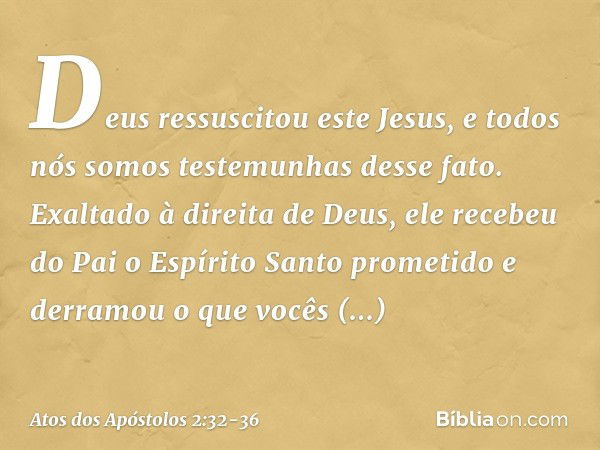 Deus ressuscitou este Jesus, e todos nós somos testemunhas desse fato. Exaltado à direita de Deus, ele recebeu do Pai o Espírito Santo prometido e derramou o qu