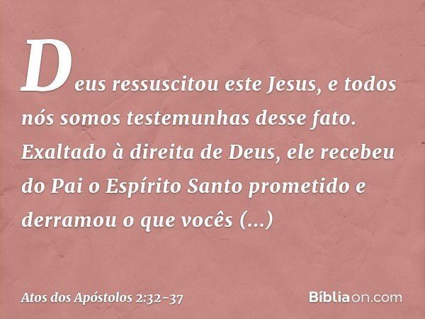 Deus ressuscitou este Jesus, e todos nós somos testemunhas desse fato. Exaltado à direita de Deus, ele recebeu do Pai o Espírito Santo prometido e derramou o qu