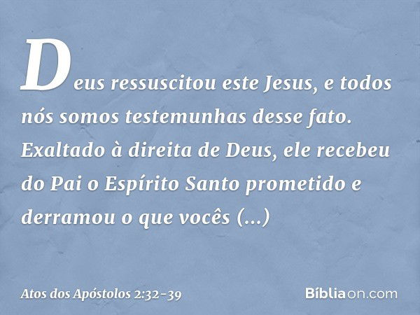 Deus ressuscitou este Jesus, e todos nós somos testemunhas desse fato. Exaltado à direita de Deus, ele recebeu do Pai o Espírito Santo prometido e derramou o qu