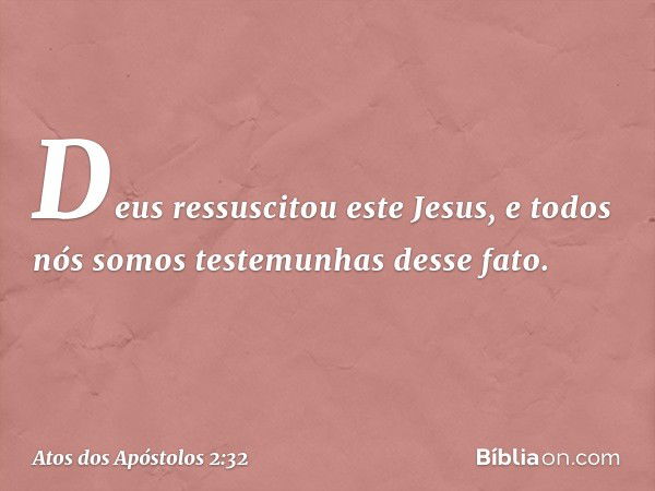 Deus ressuscitou este Jesus, e todos nós somos testemunhas desse fato. -- Atos dos Apóstolos 2:32