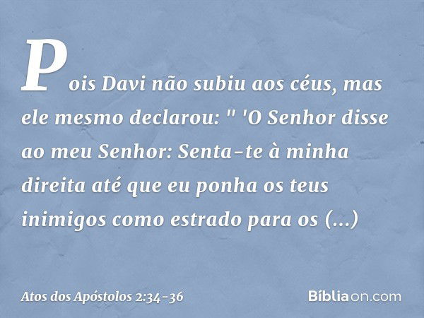 Pois Davi não subiu aos céus, mas ele mesmo declarou:
" 'O Senhor disse
ao meu Senhor:
Senta-te à minha direita até que eu ponha
os teus inimigos
como estrado
p