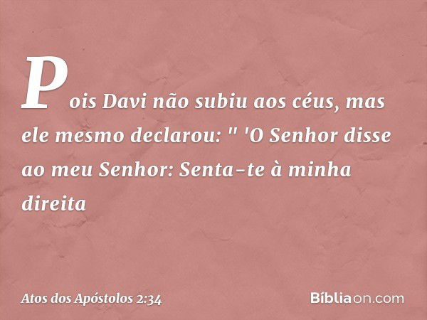 Pois Davi não subiu aos céus, mas ele mesmo declarou:
" 'O Senhor disse
ao meu Senhor:
Senta-te à minha direita -- Atos dos Apóstolos 2:34